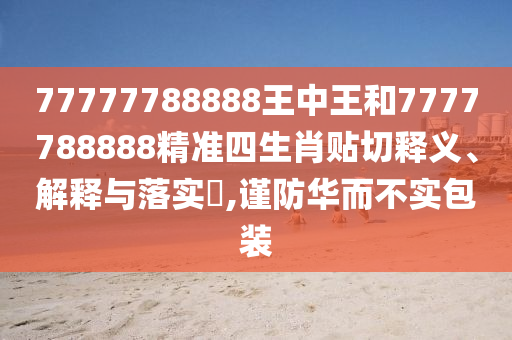 77777788888王中王和7777788888精准四生肖贴切释义、解释与落实​,谨防华而不实包装
