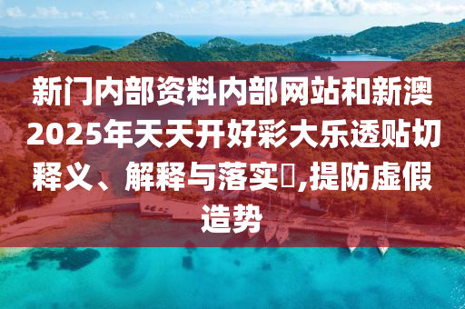 新门内部资料内部网站和新澳2025年天天开好彩大乐透贴切释义、解释与落实​,提防虚假造势