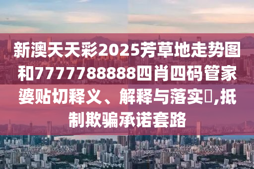 新澳天天彩2025芳草地走势图和7777788888四肖四码管家婆贴切释义、解释与落实​,抵制欺骗承诺套路