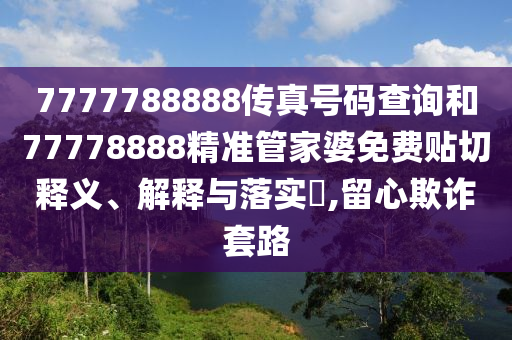 7777788888传真号码查询和77778888精准管家婆免费贴切释义、解释与落实​,留心欺诈套路
