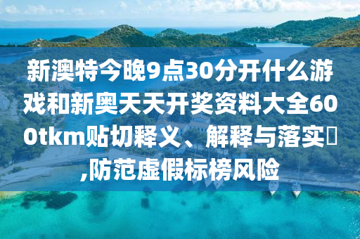 新澳特今晚9点30分开什么游戏和新奥天天开奖资料大全600tkm贴切释义、解释与落实​,防范虚假标榜风险