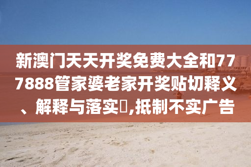 新澳门天天开奖免费大全和777888管家婆老家开奖贴切释义、解释与落实​,抵制不实广告