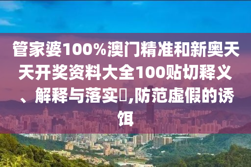 管家婆100%澳门精准和新奥天天开奖资料大全100贴切释义、解释与落实​,防范虚假的诱饵