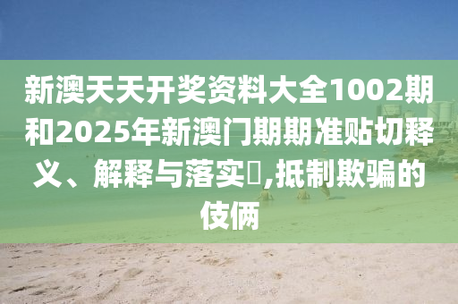 新澳天天开奖资料大全1002期和2025年新澳门期期准贴切释义、解释与落实​,抵制欺骗的伎俩