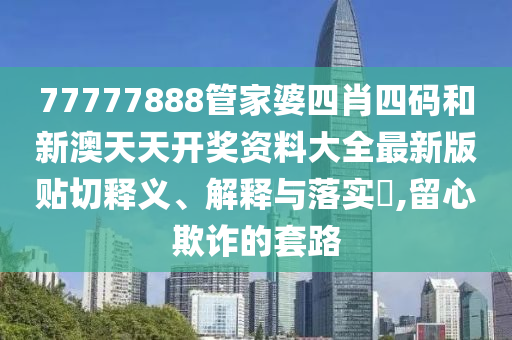77777888管家婆四肖四码和新澳天天开奖资料大全最新版贴切释义、解释与落实​,留心欺诈的套路