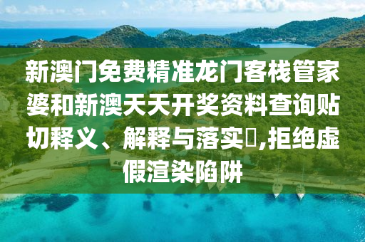 新澳门免费精准龙门客栈管家婆和新澳天天开奖资料查询贴切释义、解释与落实​,拒绝虚假渲染陷阱