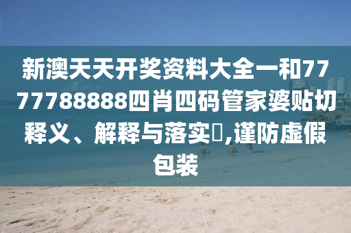 新澳天天开奖资料大全一和7777788888四肖四码管家婆贴切释义、解释与落实​,谨防虚假包装