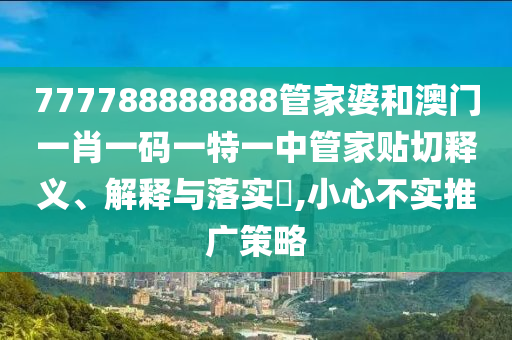 777788888888管家婆和澳门一肖一码一特一中管家贴切释义、解释与落实​,小心不实推广策略