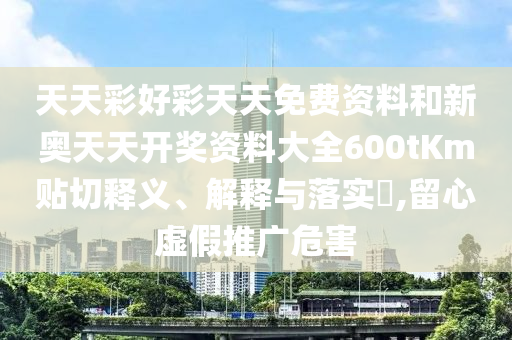 天天彩好彩天天免费资料和新奥天天开奖资料大全600tKm贴切释义、解释与落实​,留心虚假推广危害