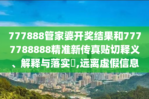 777888管家婆开奖结果和7777788888精准新传真贴切释义、解释与落实​,远离虚假信息