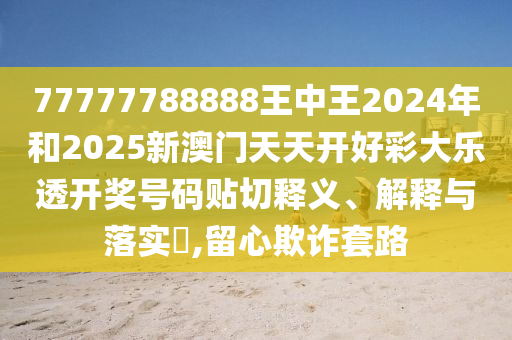 77777788888王中王2024年和2025新澳门天天开好彩大乐透开奖号码贴切释义、解释与落实​,留心欺诈套路