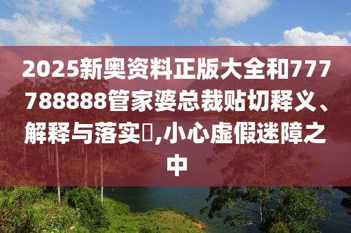 2025新奥资料正版大全和777788888管家婆总裁贴切释义、解释与落实​,小心虚假迷障之中