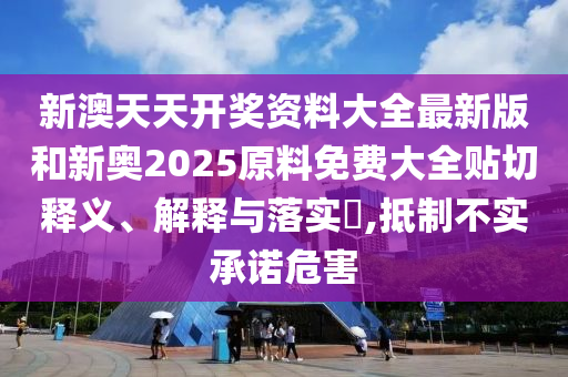 新澳天天开奖资料大全最新版和新奥2025原料免费大全贴切释义、解释与落实​,抵制不实承诺危害