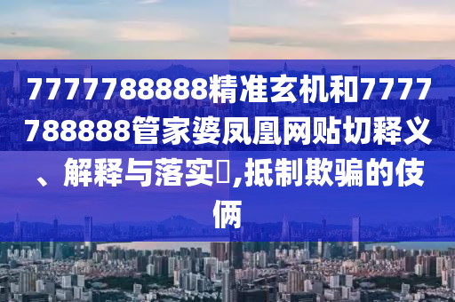 7777788888精准玄机和7777788888管家婆凤凰网贴切释义、解释与落实​,抵制欺骗的伎俩