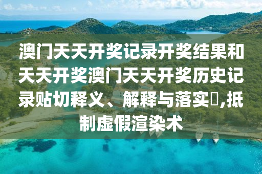 澳门天天开奖记录开奖结果和天天开奖澳门天天开奖历史记录贴切释义、解释与落实​,抵制虚假渲染术