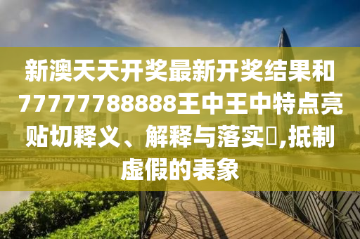 新澳天天开奖最新开奖结果和77777788888王中王中特点亮贴切释义、解释与落实​,抵制虚假的表象