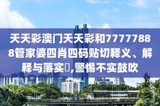 天天彩澳门天天彩和77777888管家婆四肖四码贴切释义、解释与落实​,警惕不实鼓吹