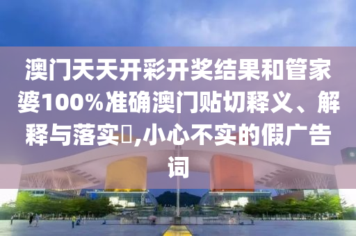 澳门天天开彩开奖结果和管家婆100%准确澳门贴切释义、解释与落实​,小心不实的假广告词