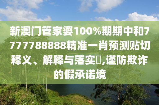 新澳门管家婆100%期期中和7777788888精准一肖预测贴切释义、解释与落实​,谨防欺诈的假承诺境