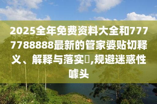 2025全年免费资料大全和7777788888最新的管家婆贴切释义、解释与落实​,规避迷惑性噱头