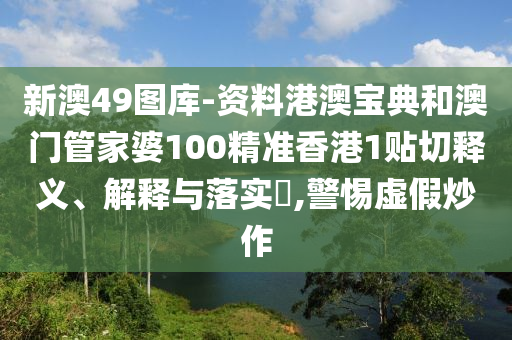 新澳49图库-资料港澳宝典和澳门管家婆100精准香港1贴切释义、解释与落实​,警惕虚假炒作