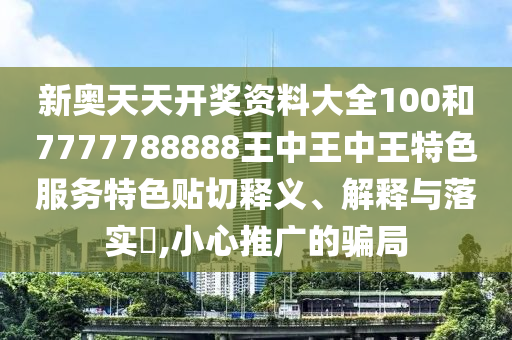 新奥天天开奖资料大全100和7777788888王中王中王特色服务特色贴切释义、解释与落实​,小心推广的骗局