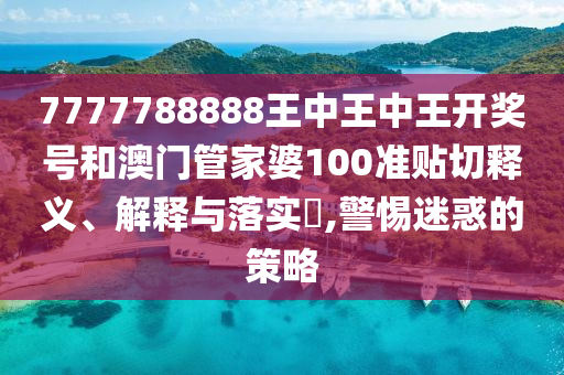 7777788888王中王中王开奖号和澳门管家婆100准贴切释义、解释与落实​,警惕迷惑的策略