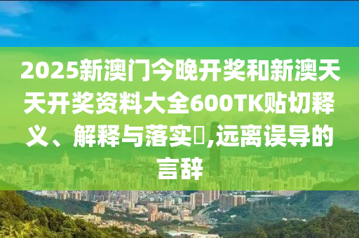 2025新澳门今晚开奖和新澳天天开奖资料大全600TK贴切释义、解释与落实​,远离误导的言辞