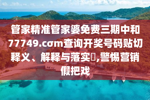 管家精准管家婆免费三期中和77749.cσm查询开奖号码贴切释义、解释与落实​,警惕营销假把戏