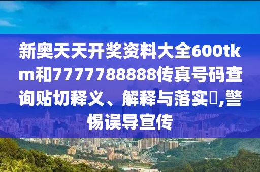 新奥天天开奖资料大全600tkm和7777788888传真号码查询贴切释义、解释与落实​,警惕误导宣传