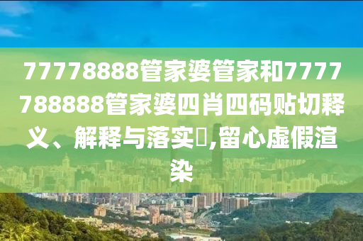 77778888管家婆管家和7777788888管家婆四肖四码贴切释义、解释与落实​,留心虚假渲染