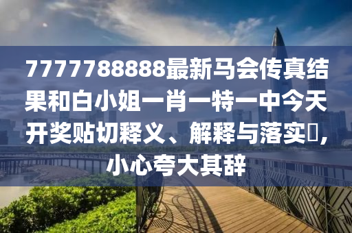 7777788888最新马会传真结果和白小姐一肖一特一中今天开奖贴切释义、解释与落实​,小心夸大其辞