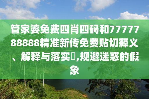管家婆免费四肖四码和7777788888精准新传免费贴切释义、解释与落实​,规避迷惑的假象
