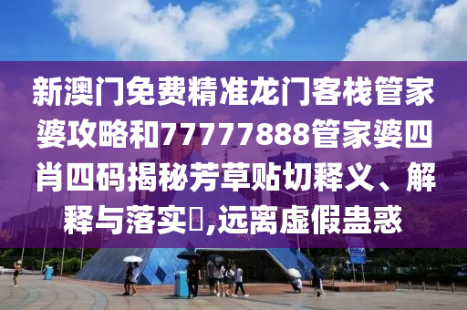 新澳门免费精准龙门客栈管家婆攻略和77777888管家婆四肖四码揭秘芳草贴切释义、解释与落实​,远离虚假蛊惑