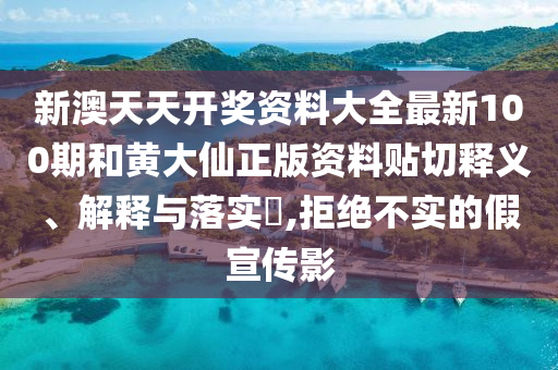 新澳天天开奖资料大全最新100期和黄大仙正版资料贴切释义、解释与落实​,拒绝不实的假宣传影