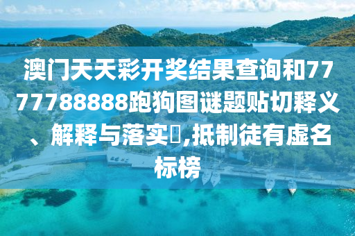 澳门天天彩开奖结果查询和7777788888跑狗图谜题贴切释义、解释与落实​,抵制徒有虚名标榜