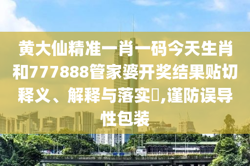 黄大仙精准一肖一码今天生肖和777888管家婆开奖结果贴切释义、解释与落实​,谨防误导性包装