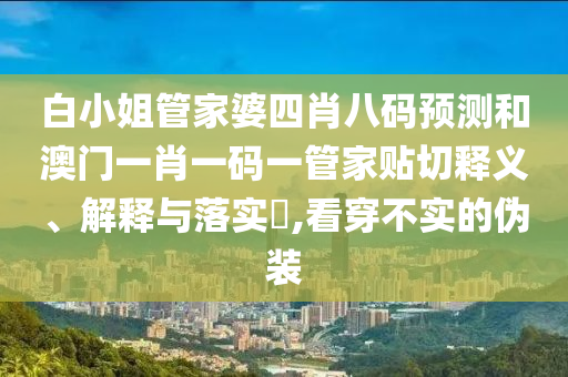 白小姐管家婆四肖八码预测和澳门一肖一码一管家贴切释义、解释与落实​,看穿不实的伪装