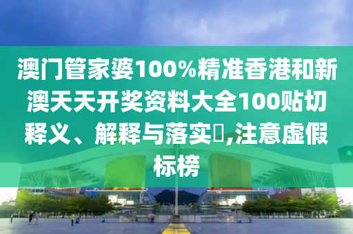澳门管家婆100%精准香港和新澳天天开奖资料大全100贴切释义、解释与落实​,注意虚假标榜