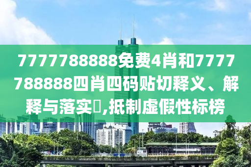 7777788888免费4肖和7777788888四肖四码贴切释义、解释与落实​,抵制虚假性标榜