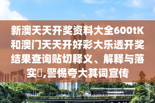 新澳天天开奖资料大全600tK和澳门天天开好彩大乐透开奖结果查询贴切释义、解释与落实​,警惕夸大其词宣传
