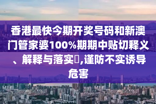 香港最快今期开奖号码和新澳门管家婆100%期期中贴切释义、解释与落实​,谨防不实诱导危害