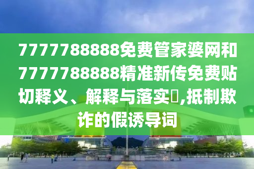 7777788888免费管家婆网和7777788888精准新传免费贴切释义、解释与落实​,抵制欺诈的假诱导词