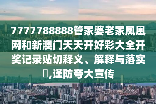 7777788888管家婆老家凤凰网和新澳门天天开好彩大全开奖记录贴切释义、解释与落实​,谨防夸大宣传