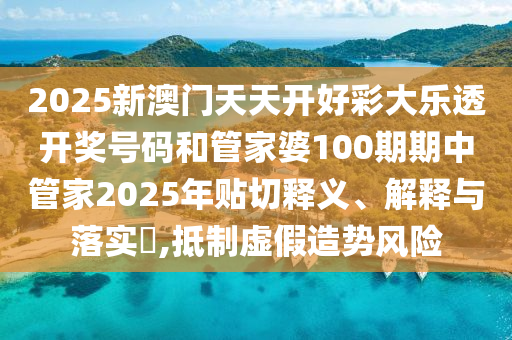 2025新澳门天天开好彩大乐透开奖号码和管家婆100期期中管家2025年贴切释义、解释与落实​,抵制虚假造势风险