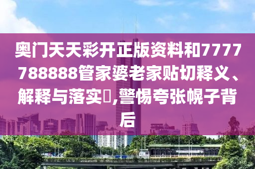 奥门天天彩开正版资料和7777788888管家婆老家贴切释义、解释与落实​,警惕夸张幌子背后