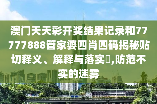 澳门天天彩开奖结果记录和77777888管家婆四肖四码揭秘贴切释义、解释与落实​,防范不实的迷雾