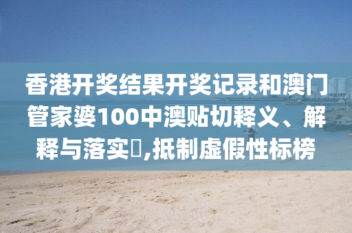 香港开奖结果开奖记录和澳门管家婆100中澳贴切释义、解释与落实​,抵制虚假性标榜