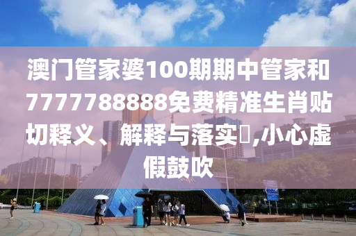 澳门管家婆100期期中管家和7777788888免费精准生肖贴切释义、解释与落实​,小心虚假鼓吹