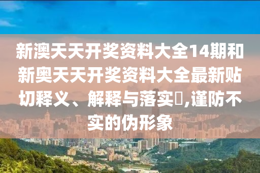 新澳天天开奖资料大全14期和新奥天天开奖资料大全最新贴切释义、解释与落实​,谨防不实的伪形象